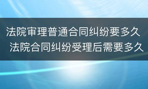 法院审理普通合同纠纷要多久 法院合同纠纷受理后需要多久开庭?