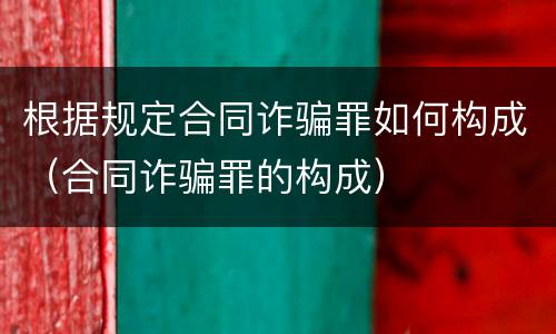 根据规定合同诈骗罪如何构成（合同诈骗罪的构成）