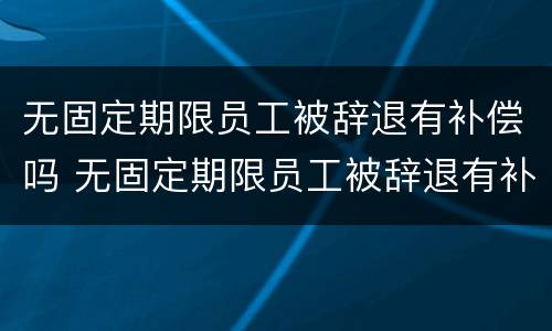无固定期限员工被辞退有补偿吗 无固定期限员工被辞退有补偿吗