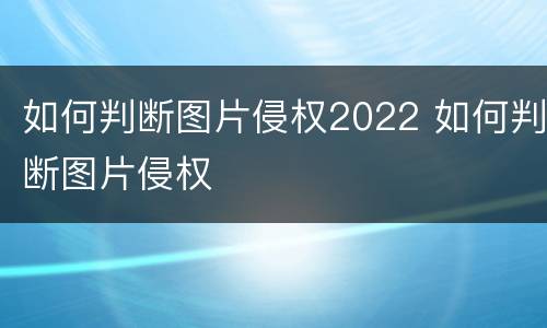 如何判断图片侵权2022 如何判断图片侵权