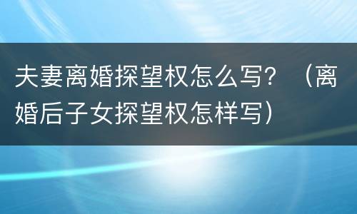 夫妻离婚探望权怎么写？（离婚后子女探望权怎样写）