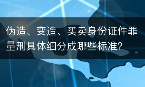 伪造、变造、买卖身份证件罪量刑具体细分成哪些标准？