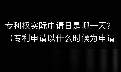 专利权实际申请日是哪一天？（专利申请以什么时候为申请日）