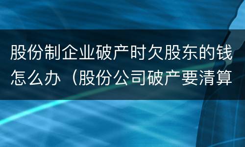 股份制企业破产时欠股东的钱怎么办（股份公司破产要清算股东吗）
