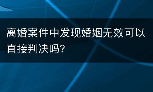 离婚案件中发现婚姻无效可以直接判决吗？