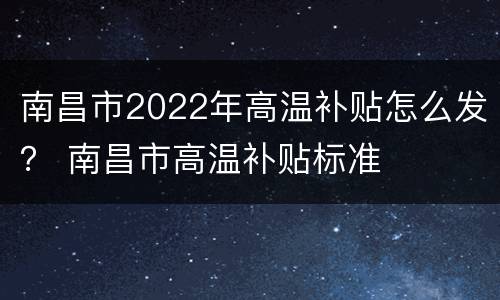 南昌市2022年高温补贴怎么发？ 南昌市高温补贴标准