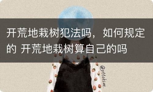 开荒地栽树犯法吗，如何规定的 开荒地栽树算自己的吗
