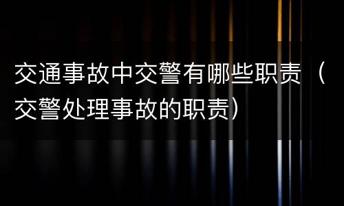 交通事故中交警有哪些职责（交警处理事故的职责）