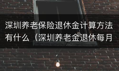 深圳养老保险退休金计算方法有什么（深圳养老金退休每月基本领多少）