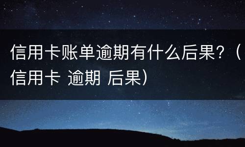 信用卡账单逾期有什么后果?（信用卡 逾期 后果）