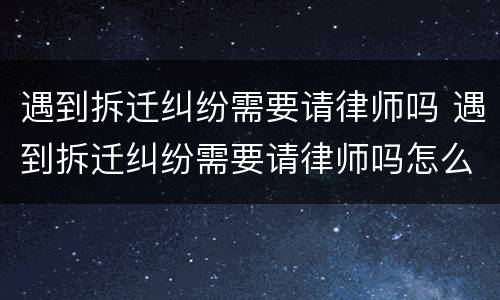 遇到拆迁纠纷需要请律师吗 遇到拆迁纠纷需要请律师吗怎么办
