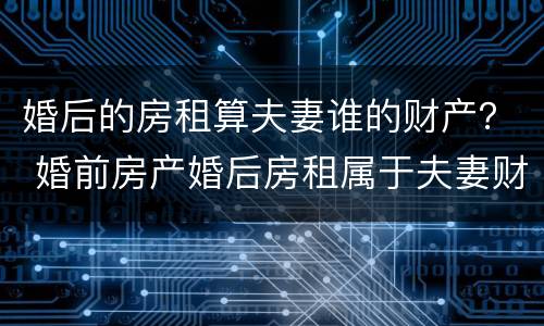 婚后的房租算夫妻谁的财产？ 婚前房产婚后房租属于夫妻财产吗
