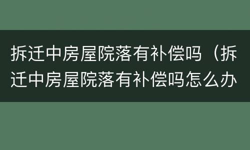 拆迁中房屋院落有补偿吗（拆迁中房屋院落有补偿吗怎么办）