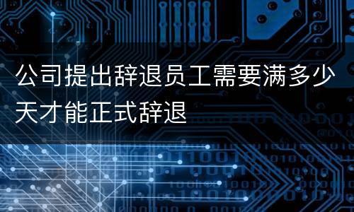 公司提出辞退员工需要满多少天才能正式辞退