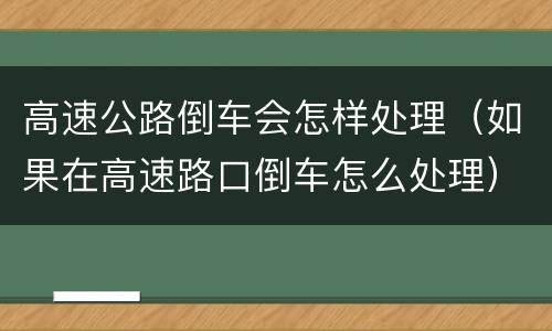 高速公路倒车会怎样处理（如果在高速路口倒车怎么处理）