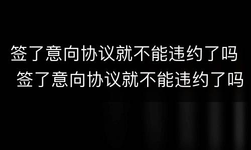 签了意向协议就不能违约了吗 签了意向协议就不能违约了吗