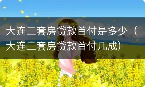 大连二套房贷款首付是多少（大连二套房贷款首付几成）