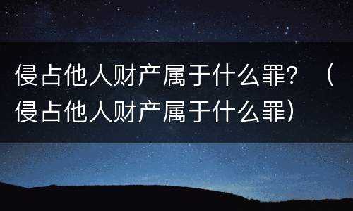 侵占他人财产属于什么罪？（侵占他人财产属于什么罪）