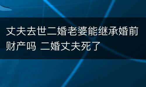 丈夫去世二婚老婆能继承婚前财产吗 二婚丈夫死了