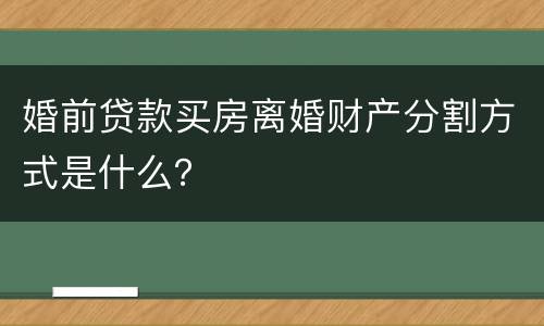 婚前贷款买房离婚财产分割方式是什么？