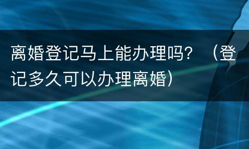离婚登记马上能办理吗？（登记多久可以办理离婚）