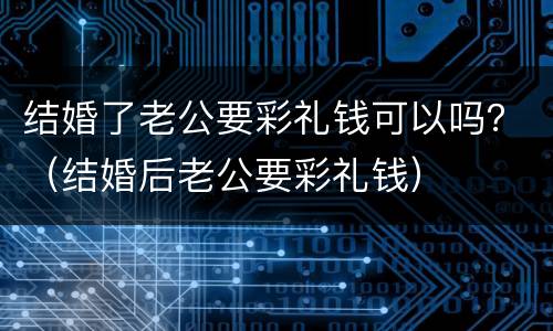 结婚了老公要彩礼钱可以吗？（结婚后老公要彩礼钱）