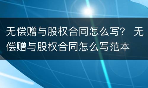 无偿赠与股权合同怎么写？ 无偿赠与股权合同怎么写范本