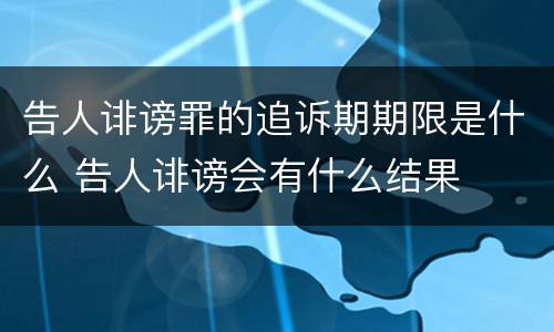 告人诽谤罪的追诉期期限是什么 告人诽谤会有什么结果