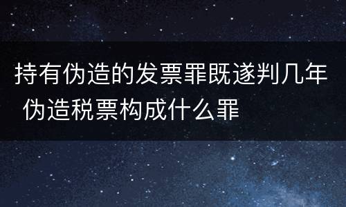 持有伪造的发票罪既遂判几年 伪造税票构成什么罪