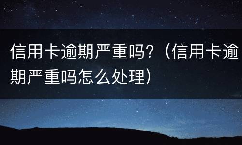 信用卡逾期严重吗?（信用卡逾期严重吗怎么处理）