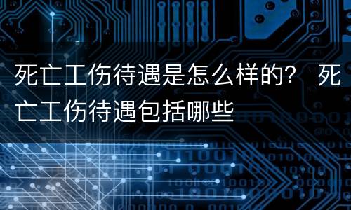 死亡工伤待遇是怎么样的？ 死亡工伤待遇包括哪些