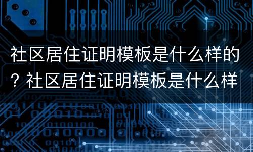 社区居住证明模板是什么样的? 社区居住证明模板是什么样的啊