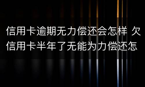 信用卡逾期无力偿还会怎样 欠信用卡半年了无能为力偿还怎么办