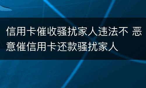 信用卡催收骚扰家人违法不 恶意催信用卡还款骚扰家人