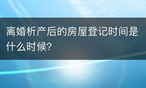 离婚析产后的房屋登记时间是什么时候？