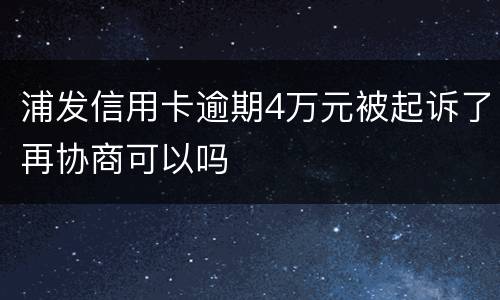 浦发信用卡逾期4万元被起诉了再协商可以吗