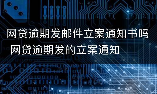网贷逾期发邮件立案通知书吗 网贷逾期发的立案通知