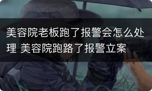 美容院老板跑了报警会怎么处理 美容院跑路了报警立案
