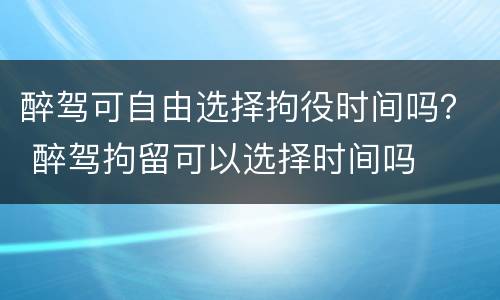 醉驾可自由选择拘役时间吗？ 醉驾拘留可以选择时间吗