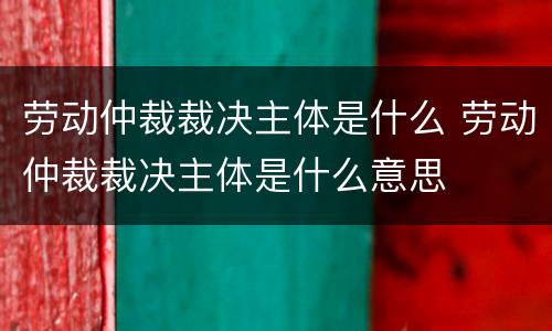 劳动仲裁裁决主体是什么 劳动仲裁裁决主体是什么意思