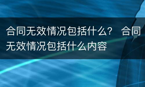 合同无效情况包括什么？ 合同无效情况包括什么内容
