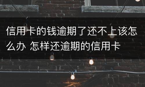 信用卡的钱逾期了还不上该怎么办 怎样还逾期的信用卡