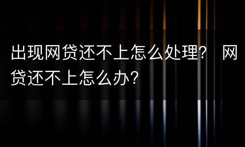 出现网贷还不上怎么处理？ 网贷还不上怎么办?