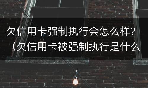 欠信用卡强制执行会怎么样？（欠信用卡被强制执行是什么意思）