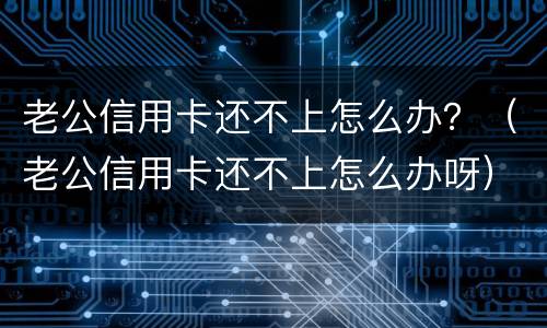 老公信用卡还不上怎么办？（老公信用卡还不上怎么办呀）