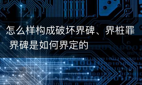 怎么样构成破坏界碑、界桩罪 界碑是如何界定的