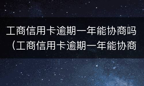 工商信用卡逾期一年能协商吗（工商信用卡逾期一年能协商吗）