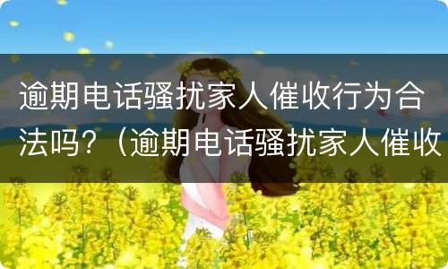 逾期电话骚扰家人催收行为合法吗?（逾期电话骚扰家人催收行为合法吗怎么举报）