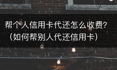 帮个人信用卡代还怎么收费？（如何帮别人代还信用卡）