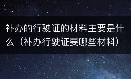 补办的行驶证的材料主要是什么（补办行驶证要哪些材料）